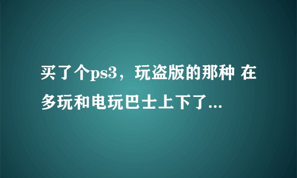 买了个ps3，玩盗版的那种 在多玩和电玩巴士上下了点游戏 基本上都不能玩 能够验证游戏数据 但是加载就黑屏