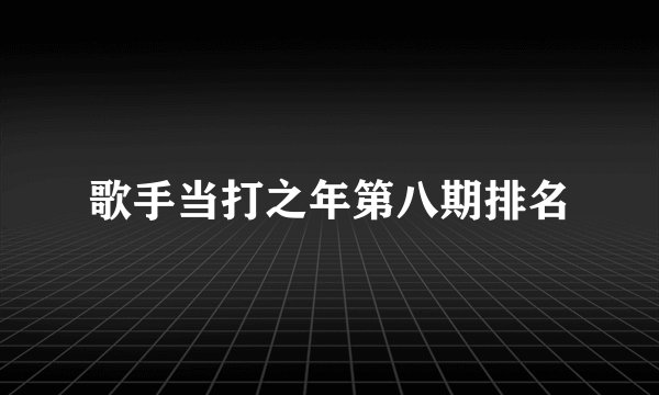 歌手当打之年第八期排名