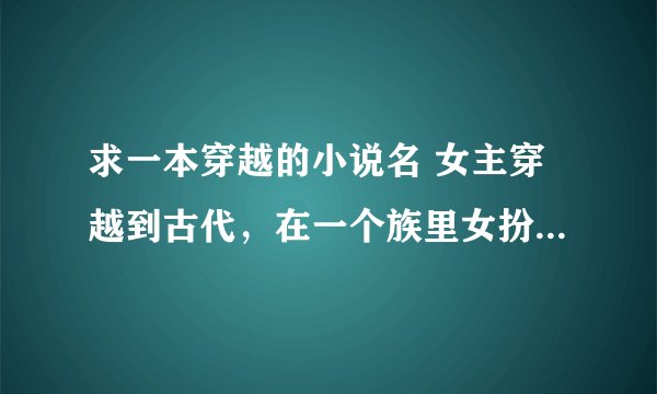 求一本穿越的小说名 女主穿越到古代，在一个族里女扮男装还学会了蛊，她的血能让毒虫保护山，