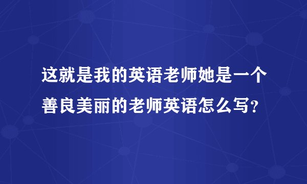 这就是我的英语老师她是一个善良美丽的老师英语怎么写？