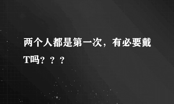 两个人都是第一次，有必要戴T吗？？？