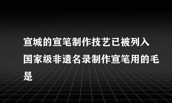 宣城的宣笔制作技艺已被列入国家级非遗名录制作宣笔用的毛是