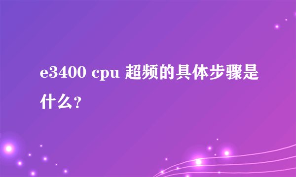 e3400 cpu 超频的具体步骤是什么？