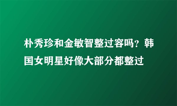 朴秀珍和金敏智整过容吗？韩国女明星好像大部分都整过