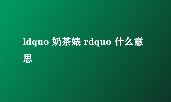 ldquo 奶茶婊 rdquo 什么意思