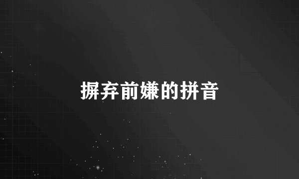 摒弃前嫌的拼音