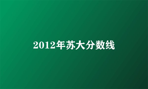 2012年苏大分数线