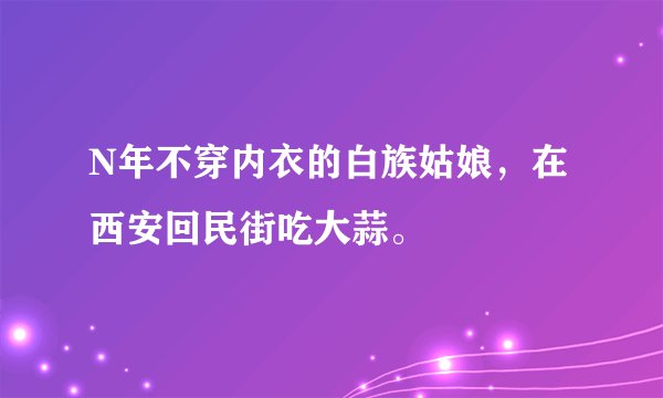 N年不穿内衣的白族姑娘，在西安回民街吃大蒜。