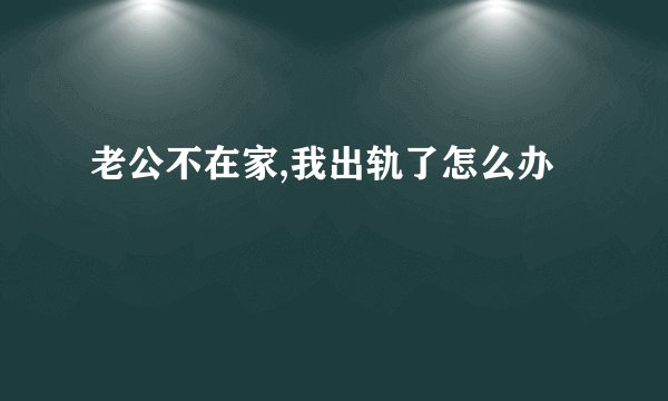 老公不在家,我出轨了怎么办