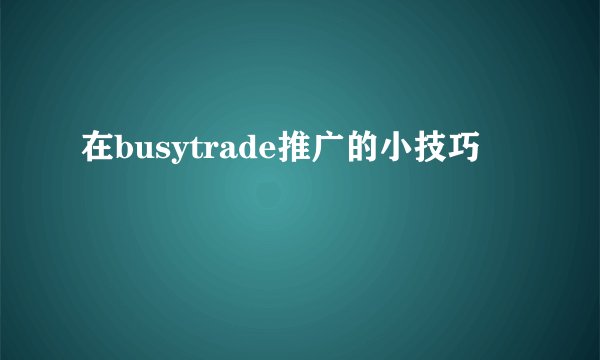 在busytrade推广的小技巧