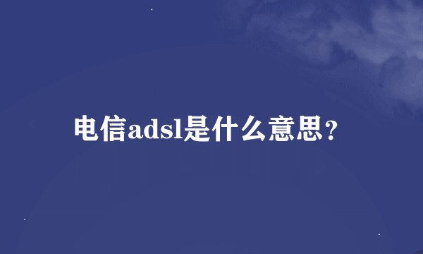 电信adsl是什么意思？