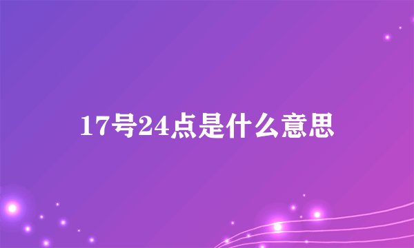 17号24点是什么意思