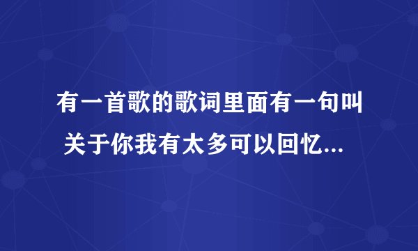 有一首歌的歌词里面有一句叫 关于你我有太多可以回忆 关于你的故事、、、后面的忘记了 有谁知道告诉我吧