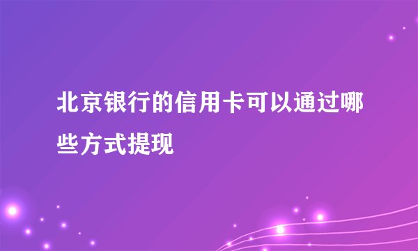 北京银行的信用卡可以通过哪些方式提现