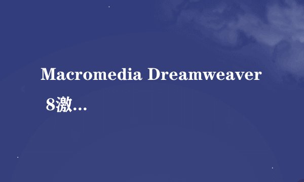 Macromedia Dreamweaver 8激活码最新的？
