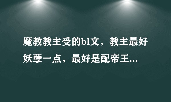 魔教教主受的bl文，教主最好妖孽一点，最好是配帝王攻，武林盟主攻，就是攻要有权有势，武功比教主高的