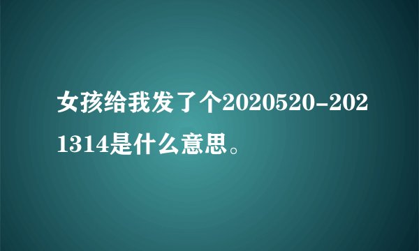 女孩给我发了个2020520-2021314是什么意思。