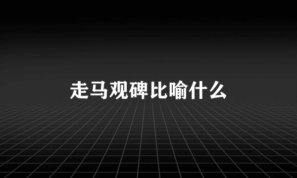 走马观碑比喻什么