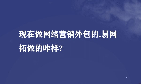 现在做网络营销外包的,易网拓做的咋样?