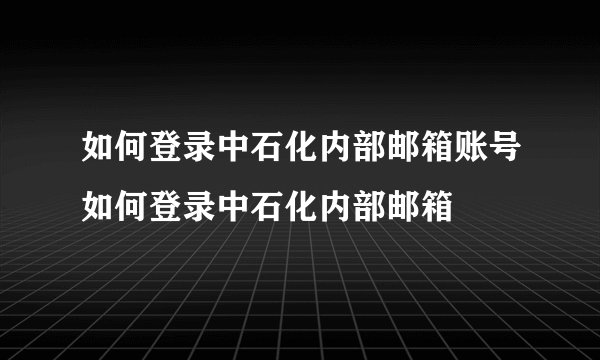 如何登录中石化内部邮箱账号如何登录中石化内部邮箱