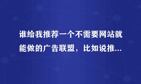 谁给我推荐一个不需要网站就能做的广告联盟，比如说推广软件安装、推广保健品的，最好是按点击算的。