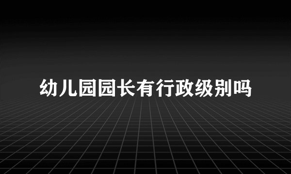 幼儿园园长有行政级别吗