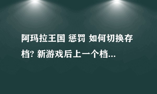 阿玛拉王国 惩罚 如何切换存档? 新游戏后上一个档就死活找不到了.........跪求解决方案