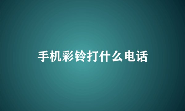 手机彩铃打什么电话