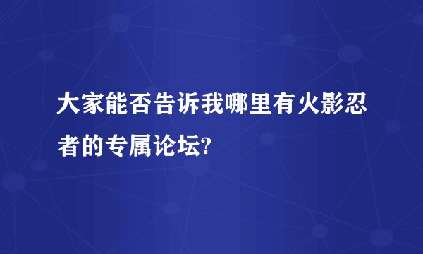大家能否告诉我哪里有火影忍者的专属论坛?