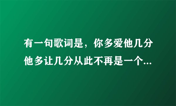 有一句歌词是，你多爱他几分他多让几分从此不再是一个人，是什么歌