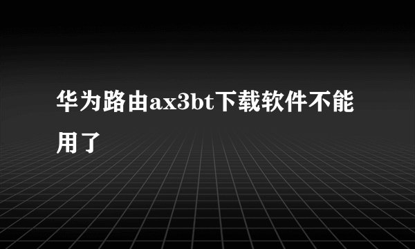 华为路由ax3bt下载软件不能用了
