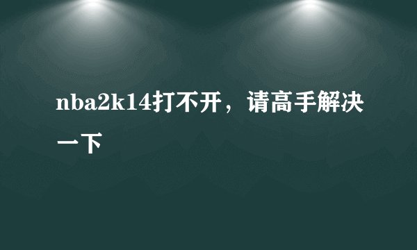 nba2k14打不开，请高手解决一下