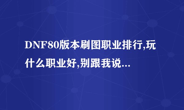 DNF80版本刷图职业排行,玩什么职业好,别跟我说什么有钱就可以之类的废话。坐等~~~~~