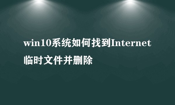 win10系统如何找到Internet临时文件并删除