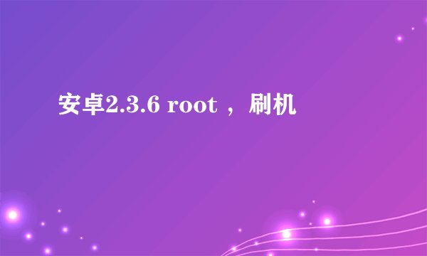 安卓2.3.6 root ，刷机