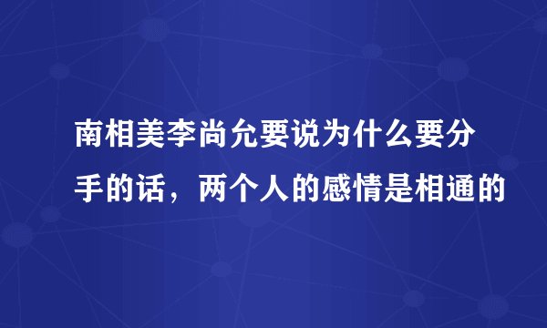 南相美李尚允要说为什么要分手的话，两个人的感情是相通的