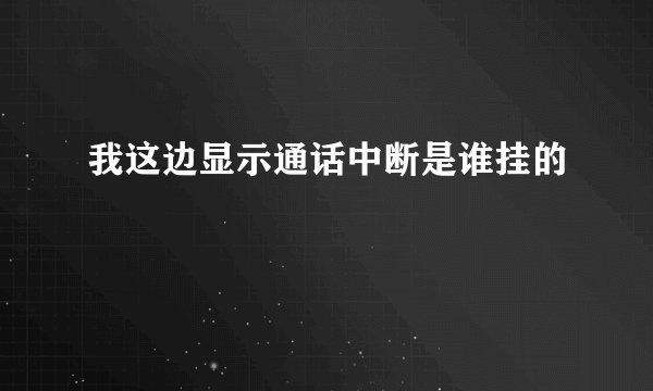 我这边显示通话中断是谁挂的