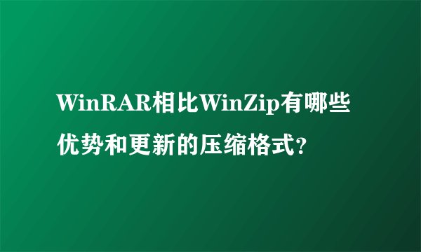 WinRAR相比WinZip有哪些优势和更新的压缩格式？