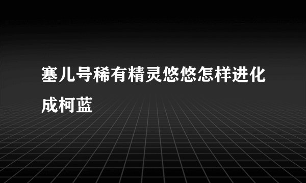塞儿号稀有精灵悠悠怎样进化成柯蓝