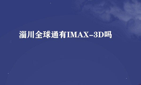 淄川全球通有IMAX-3D吗