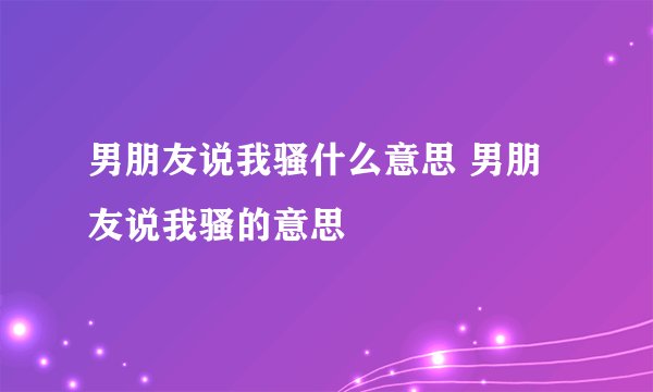 男朋友说我骚什么意思 男朋友说我骚的意思