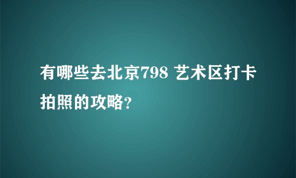 有哪些去北京798 艺术区打卡拍照的攻略？