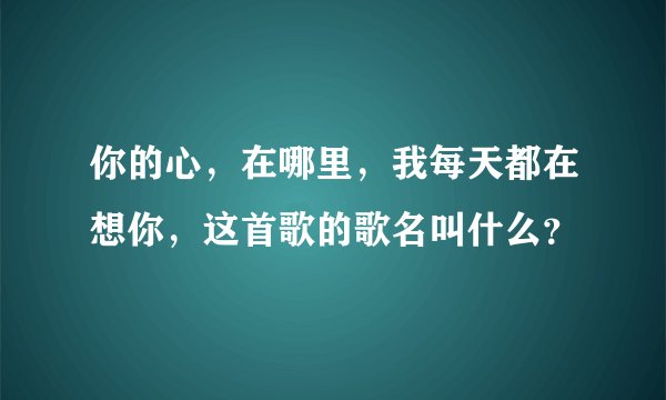 你的心，在哪里，我每天都在想你，这首歌的歌名叫什么？