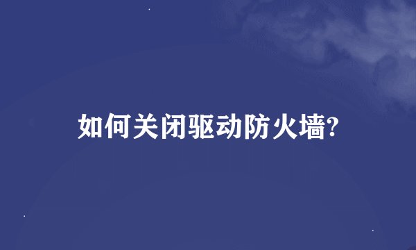 如何关闭驱动防火墙?