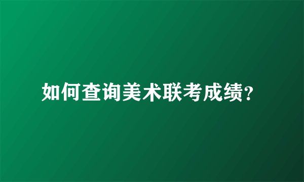 如何查询美术联考成绩？
