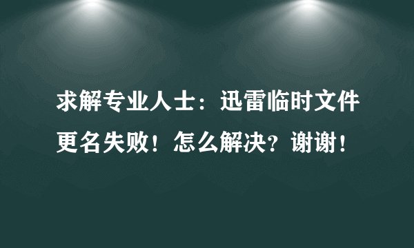 求解专业人士：迅雷临时文件更名失败！怎么解决？谢谢！