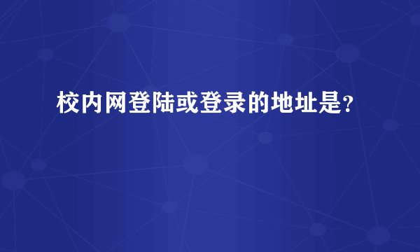 校内网登陆或登录的地址是？