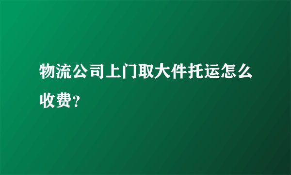 物流公司上门取大件托运怎么收费？
