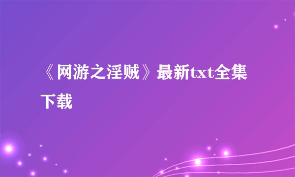 《网游之淫贼》最新txt全集下载