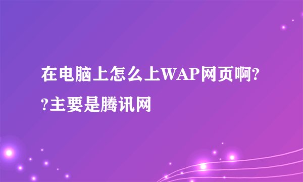 在电脑上怎么上WAP网页啊??主要是腾讯网